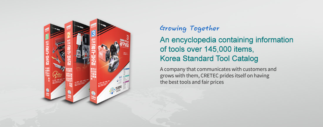 Growing together An encyclopedia containing information of tools over 130,000 items, Korea Standard Tool Catalog -A company that communicates with customers and grows with them, CRETEC prides itself on having the best tools and fair prices.